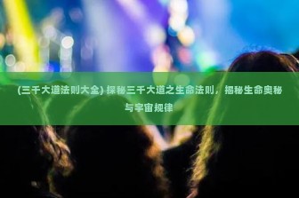 (三千大道法则大全) 探秘三千大道之生命法则，揭秘生命奥秘与宇宙规律