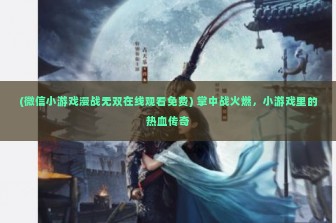 (微信小游戏漫战无双在线观看免费) 掌中战火燃，小游戏里的热血传奇