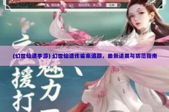 (幻世仙途手游) 幻世仙途诈骗案追踪，最新进展与防范指南