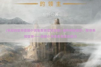 (未知的世界德赫小说免费阅读无弹窗) 揭开神秘面纱，探寻未知世界——德赫小说免费阅读的魅力