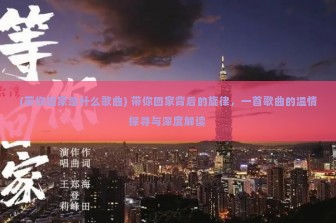 (带你回家是什么歌曲) 带你回家背后的旋律，一首歌曲的温情探寻与深度解读