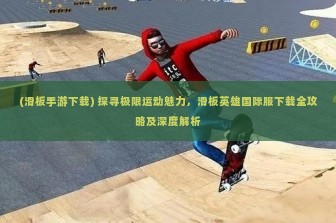 (滑板手游下载) 探寻极限运动魅力，滑板英雄国际服下载全攻略及深度解析