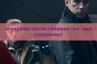 (火柴间谍英雄免广告版下载) 火柴间谍英雄免广告版，揭秘历史与游戏的完美融合