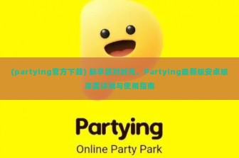 (partying官方下载) 畅享派对时光，Partying最新版安卓版深度评测与使用指南