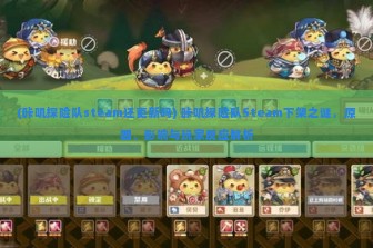 (咔叽探险队steam还更新吗) 咔叽探险队Steam下架之谜，原因、影响与玩家反应解析