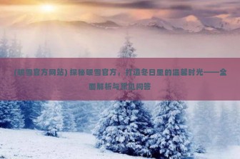 (暖雪官方网站) 探秘暖雪官方，打造冬日里的温馨时光——全面解析与常见问答