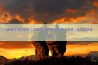 (进击炮炮兵攻略大全视频) 炮兵攻防策略一本通，全方位攻略解析