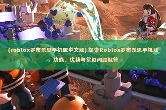 (roblox罗布乐思手机版中文版) 探索Roblox罗布乐思手机版，功能、优势与常见问题解答