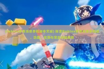 (roblox罗布乐思手机版中文版) 探索Roblox罗布乐思手机版，功能、优势与常见问题解答