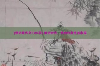 (我钓鱼作文300字) 垂钓时光，我的钓鱼生活素描