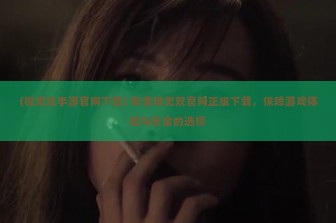 (极无双手游官网下载) 探索极无双官网正版下载，保障游戏体验与安全的选择