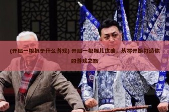 (开局一根棍子什么游戏) 开局一根棍儿攻略，从零开始打造你的游戏之旅