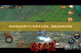 (武林侠影官网IOS) 探寻侠义世界，揭秘武林侠影奥秘