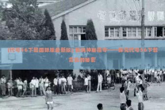 (代号56下载国际服最新版) 解码神秘指令——探究代号56下载背后的秘密